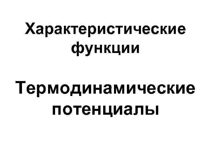 Характеристические функции Термодинамические  потенциалы 