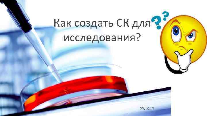 Как создать СК для исследования? 22. 10. 12 Как создать СК для исследования? 22. 10. 12