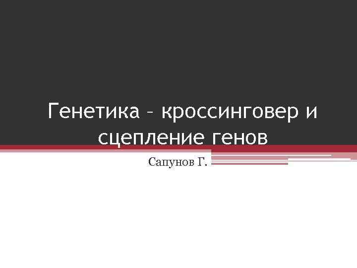 Генетика – кроссинговер и сцепление генов   Сапунов Г. 