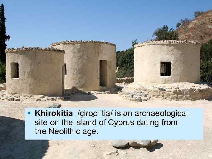 § Khirokitia /çiɾo ciˈtia/ is an archaeological  site on the island of Cyprus