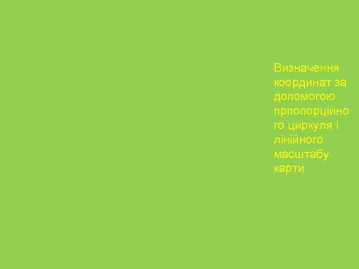 Визначення координат за допомогою прпопорційно го циркуля і лінійного масштабу карти 