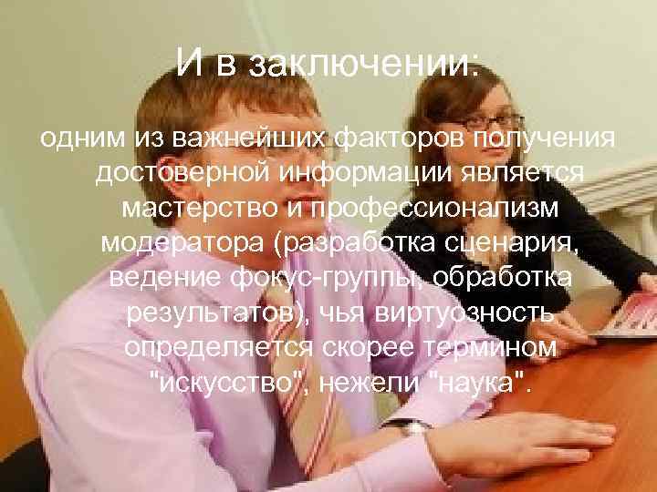   И в заключении: одним из важнейших факторов получения достоверной информации является 