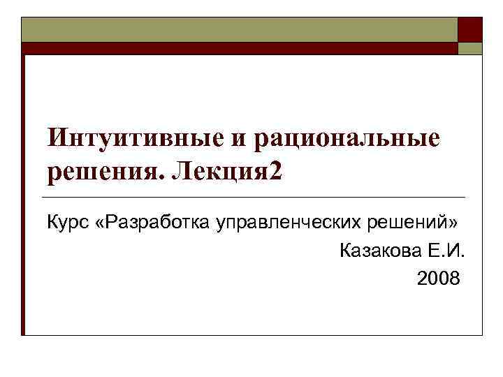Интуитивные и рациональные решения. Лекция 2 Курс «Разработка управленческих решений»    