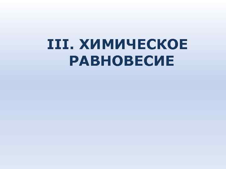 III. ХИМИЧЕСКОЕ РАВНОВЕСИЕ III. ХИМИЧЕСКОЕ РАВНОВЕСИЕ