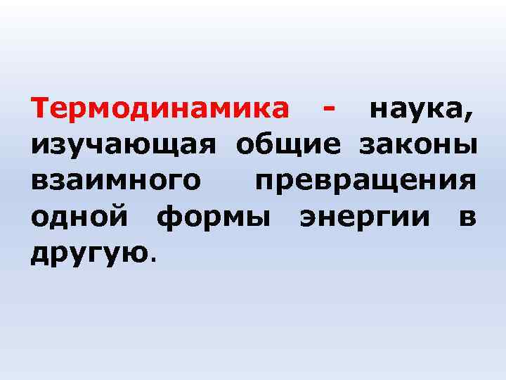 Термодинамика - наука, изучающая общие законы взаимного превращения одной формы энергии Термодинамика - наука, изучающая общие законы взаимного превращения одной формы энергии