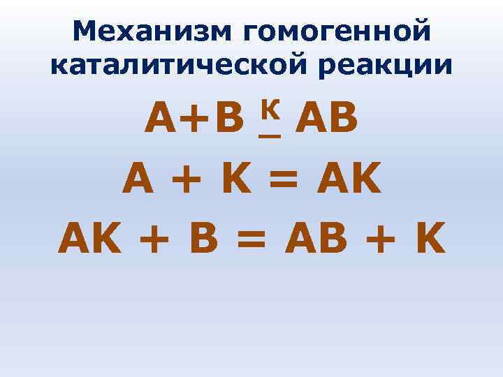Механизм гомогенной каталитической реакции А+В К АВ A + K = Механизм гомогенной каталитической реакции А+В К АВ A + K =