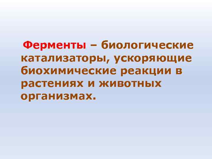 Ферменты – биологические катализаторы, ускоряющие биохимические реакции в растениях и животных организмах. Ферменты – биологические катализаторы, ускоряющие биохимические реакции в растениях и животных организмах.