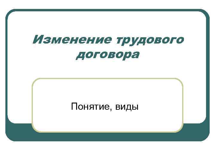 Изменение трудового договора  Понятие, виды 