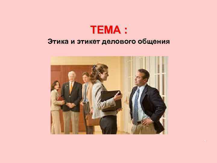    ТЕМА : Этика и этикет делового общения    1