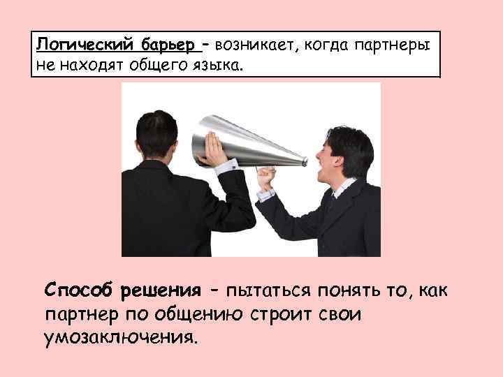 Логический барьер – возникает, когда партнеры не находят общего языка. Способ решения – пытаться