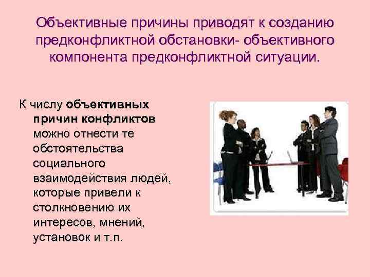  Объективные причины приводят к созданию  предконфликтной обстановки- объективного компонента предконфликтной ситуации. 