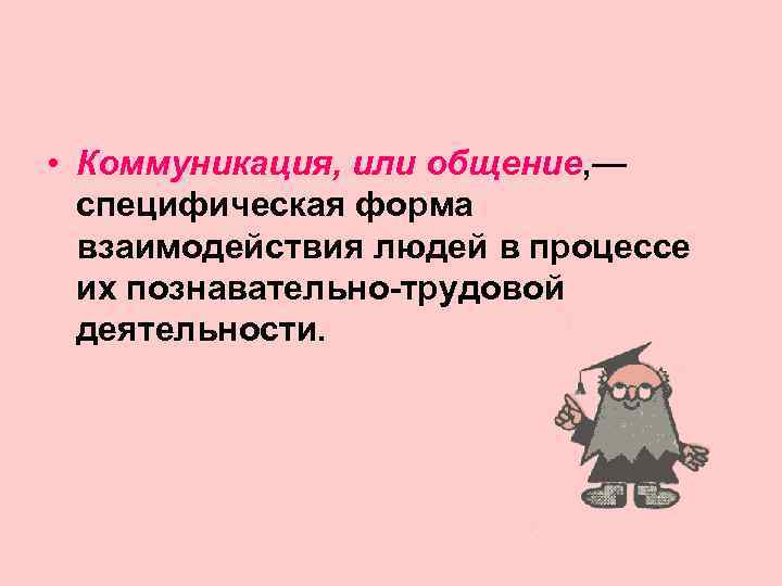  • Коммуникация, или общение, —  специфическая форма  взаимодействия людей в процессе