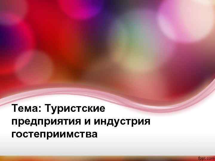 Тема: Туристские предприятия и индустрия гостеприимства Тема: Туристские предприятия и индустрия гостеприимства