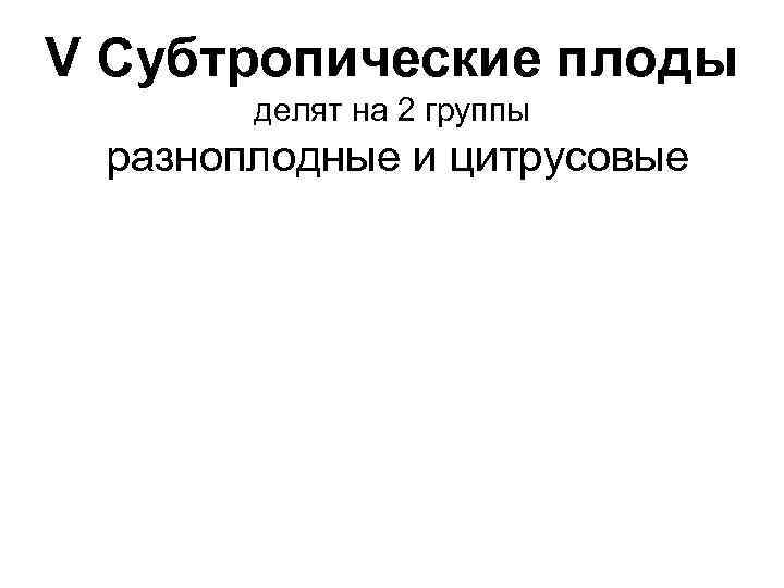 V Субтропические плоды  делят на 2 группы  разноплодные и цитрусовые 