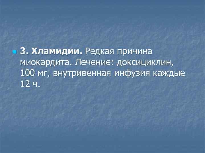 n  3. Хламидии. Редкая причина миокардита. Лечение: доксициклин,  100 мг, внутривенная инфузия