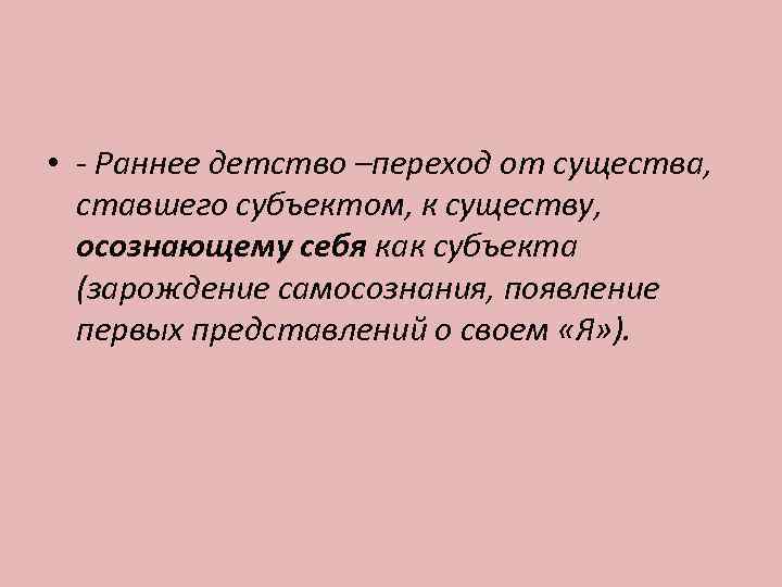  • - Раннее детство –переход от существа,  ставшего субъектом, к существу, 