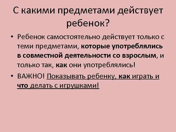 С какими предметами действует  ребенок?  • Ребенок самостоятельно действует только с 
