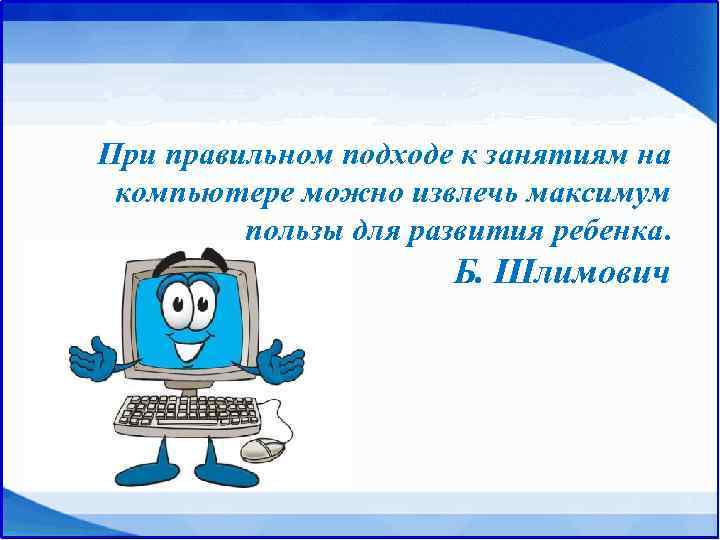 При правильном подходе к занятиям на компьютере можно извлечь максимум   пользы для