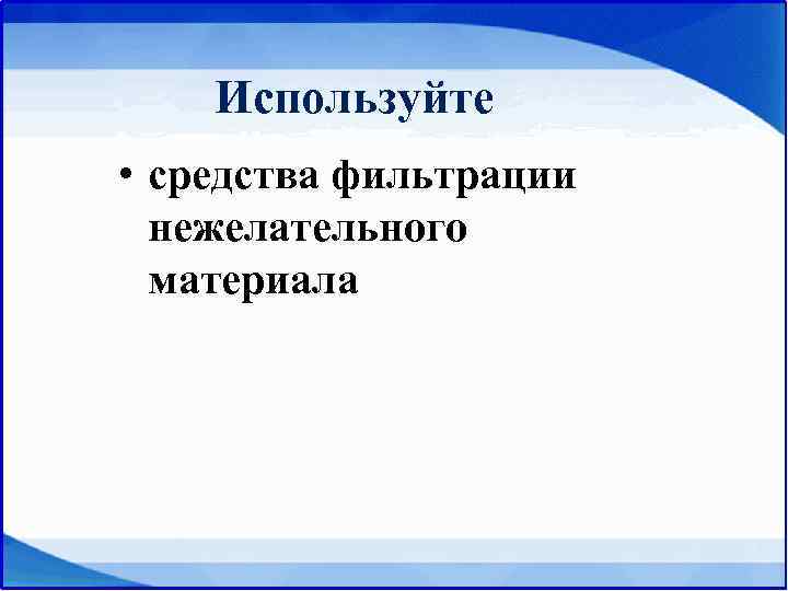   Используйте • средства фильтрации  нежелательного  материала 
