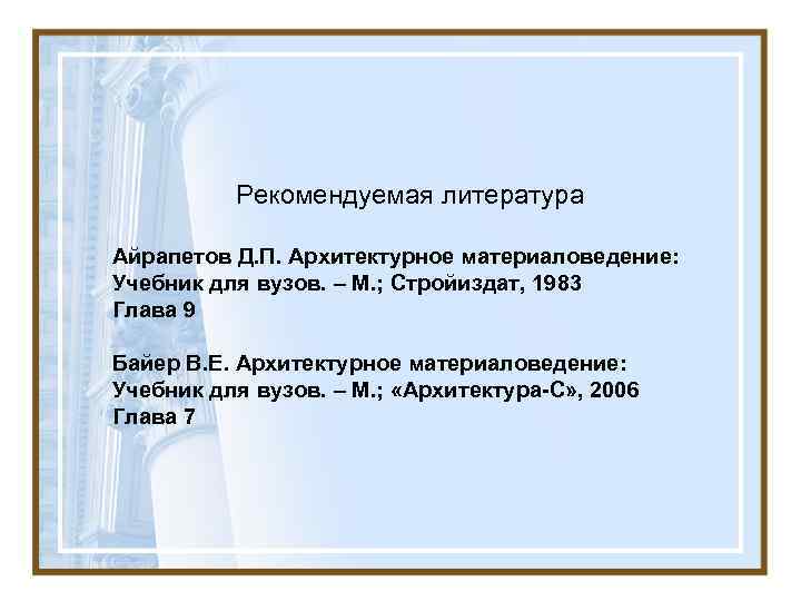    Рекомендуемая литература Айрапетов Д. П. Архитектурное материаловедение: Учебник для вузов. –