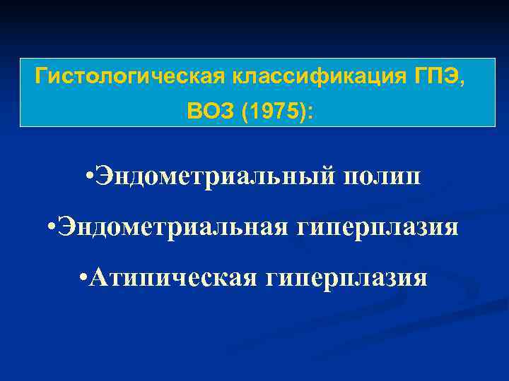 Гистологическая классификация ГПЭ,   ВОЗ (1975):  • Эндометриальный полип • Эндометриальная гиперплазия
