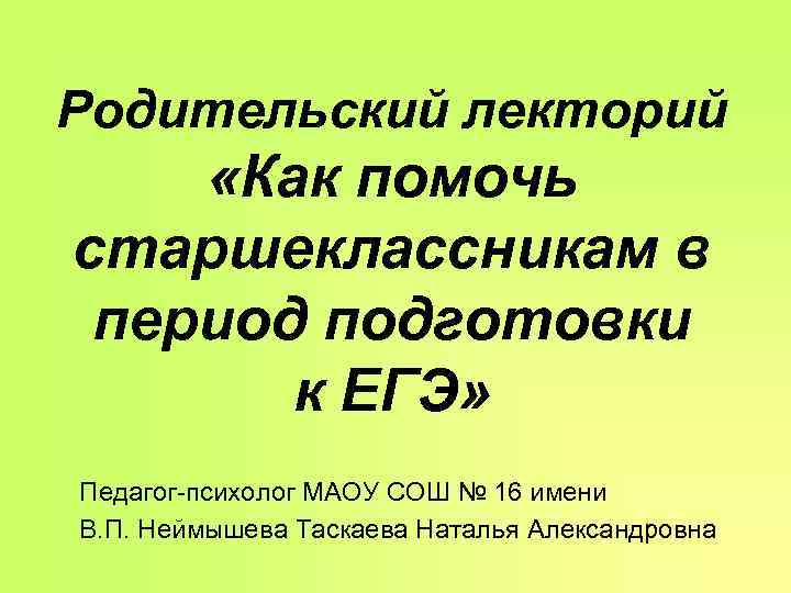 Родительский лекторий «Как помочь старшеклассникам в период подготовки  к ЕГЭ» Педагог-психолог МАОУ СОШ
