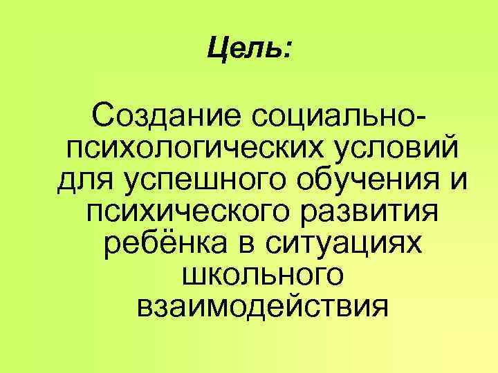 Цель: Создание социально- психологических условий для успешного обучения и психического развития Цель: Создание социально- психологических условий для успешного обучения и психического развития