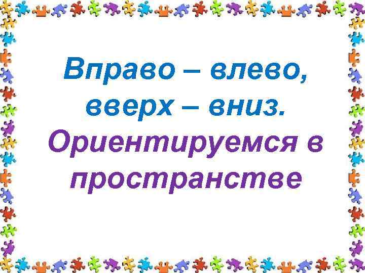  Вправо – влево,  вверх – вниз. Ориентируемся в пространстве 