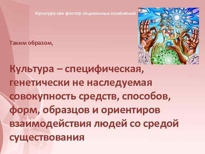   Культура как фактор социальных изменений Таким образом, Культура – специфическая,  генетически