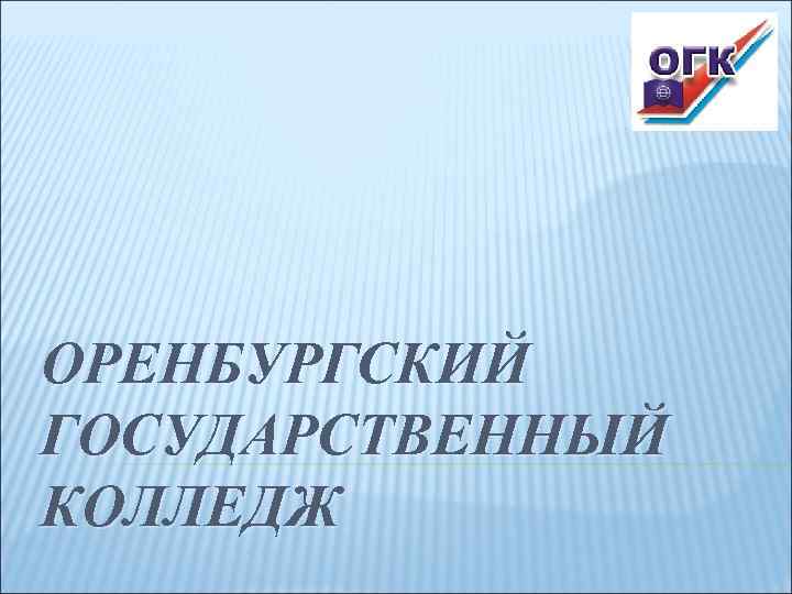 ОРЕНБУРГСКИЙ ГОСУДАРСТВЕННЫЙ КОЛЛЕДЖ 