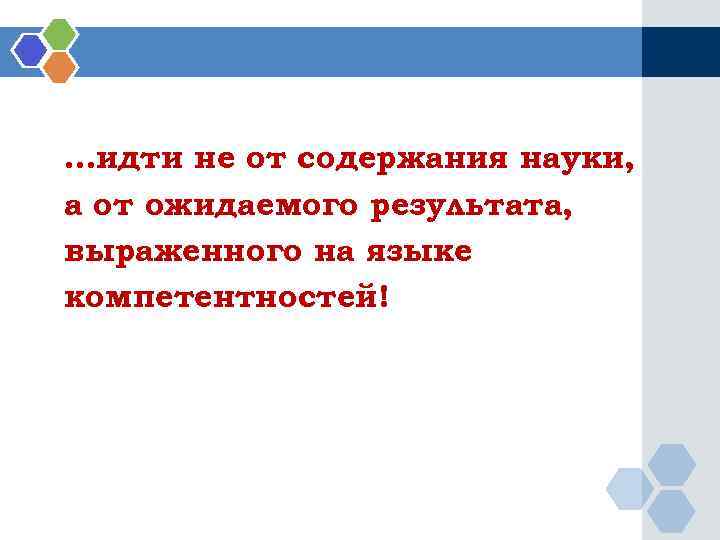 …идти не от содержания науки, а от ожидаемого результата, выраженного на языке компетентностей! 