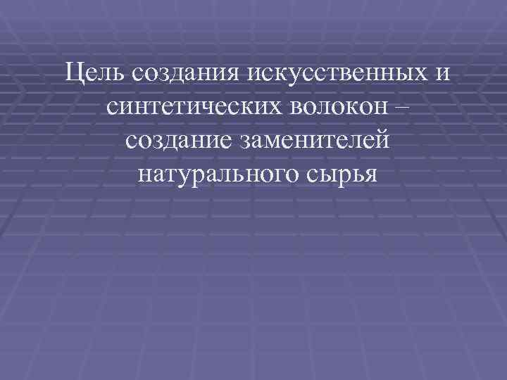 Цель создания искусственных и синтетических волокон – создание заменителей  натурального сырья 