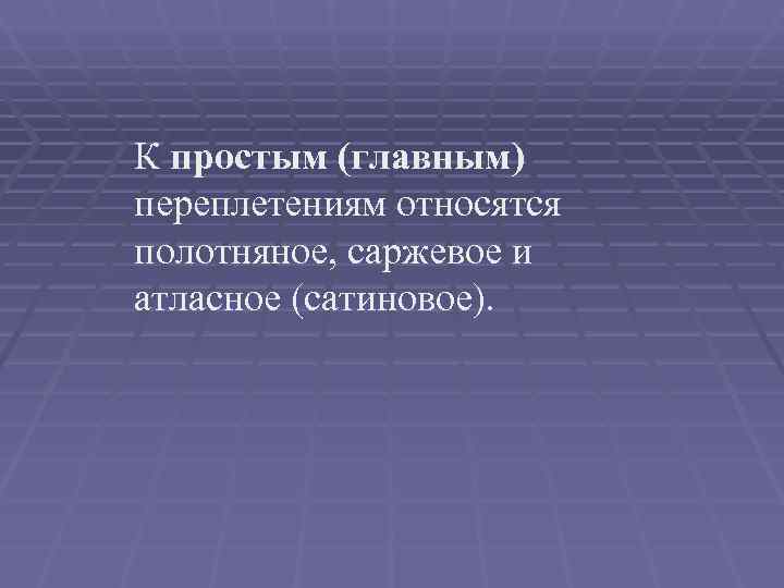 К простым (главным) переплетениям относятся полотняное, саржевое и атласное (сатиновое).  