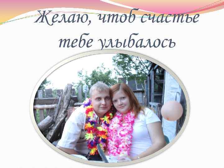 Желаю, чтоб счастье  тебе улыбалось 