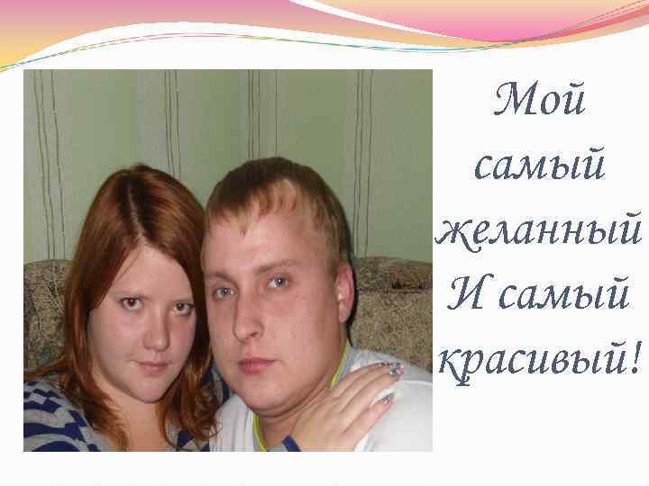   Мой  самый желанный И самый красивый! 