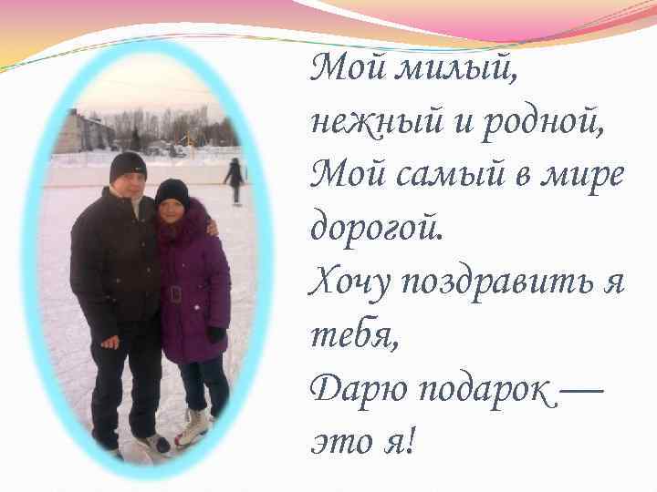 Мой милый, нежный и родной, Мой самый в мире дорогой. Хочу поздравить я тебя,
