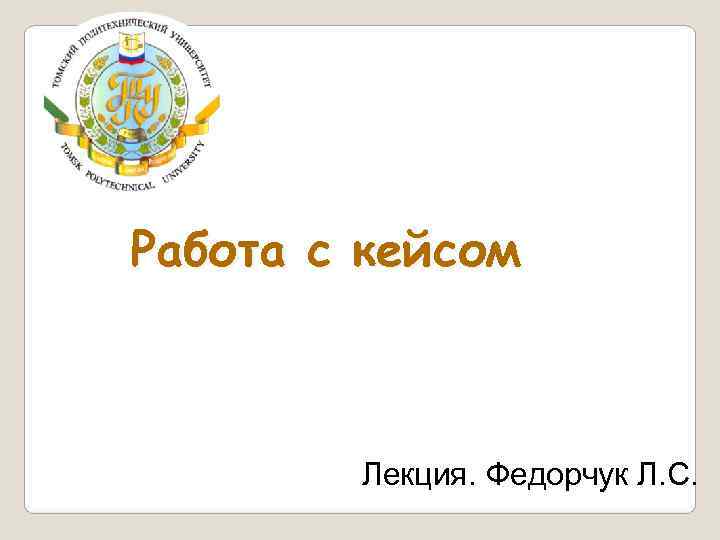 Работа с кейсом  Лекция. Федорчук Л. С. 