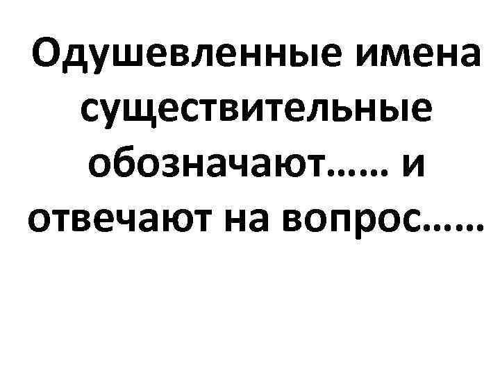 Одушевленные имена  существительные  обозначают…… и отвечают на вопрос…… 