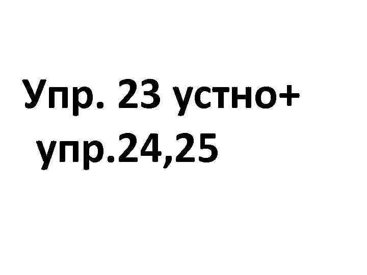 Упр. 23 устно+ упр. 24, 25 
