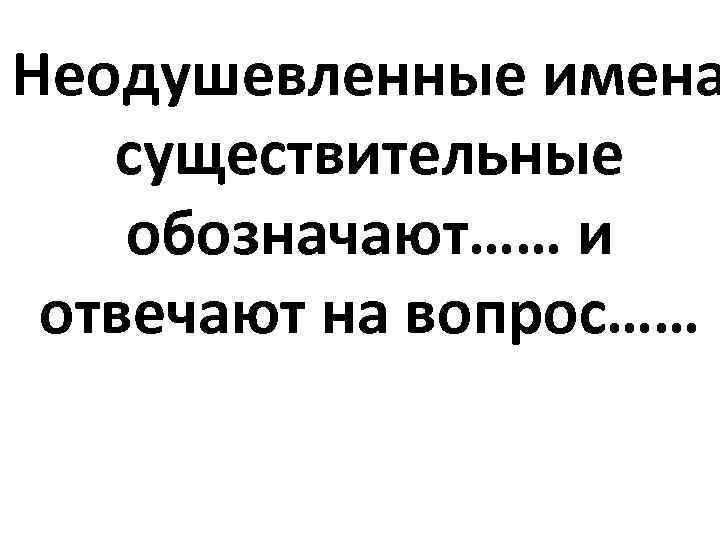 Неодушевленные имена  существительные обозначают…… и отвечают на вопрос…… 