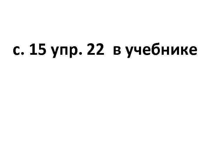 с. 15 упр. 22 в учебнике 