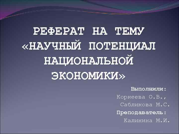  РЕФЕРАТ НА ТЕМУ «НАУЧНЫЙ ПОТЕНЦИАЛ НАЦИОНАЛЬНОЙ ЭКОНОМИКИ»   Выполнили:   Корнеева