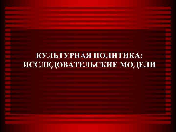  КУЛЬТУРНАЯ ПОЛИТИКА: ИССЛЕДОВАТЕЛЬСКИЕ МОДЕЛИ 