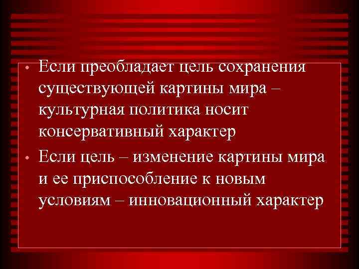  •  Если преобладает цель сохранения существующей картины мира – культурная политика носит