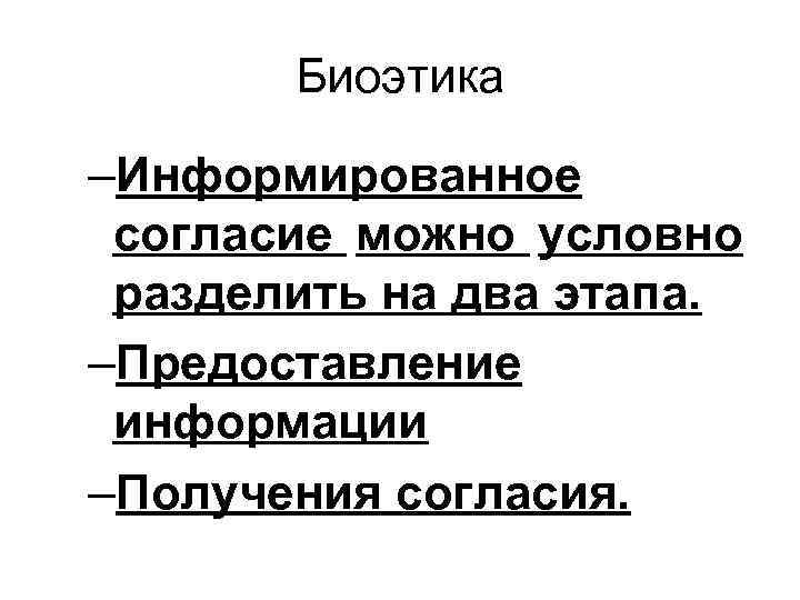   Биоэтика –Информированное согласие можно условно разделить на два этапа. –Предоставление информации –Получения