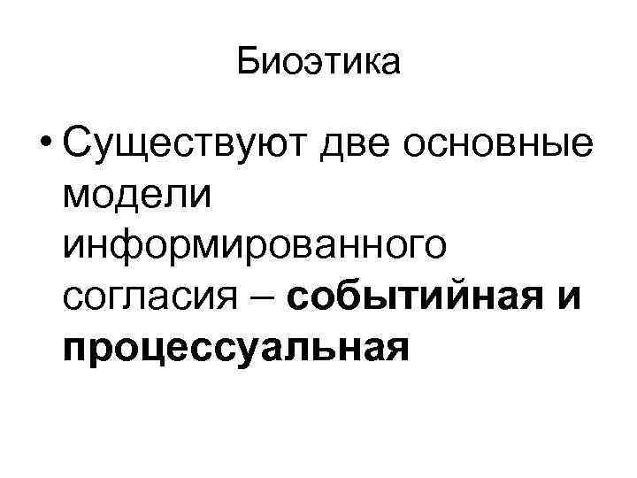   Биоэтика  • Существуют две основные  модели  информированного  согласия