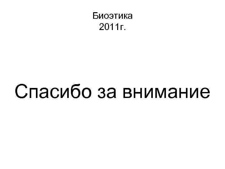   Биоэтика   2011 г. Спасибо за внимание 