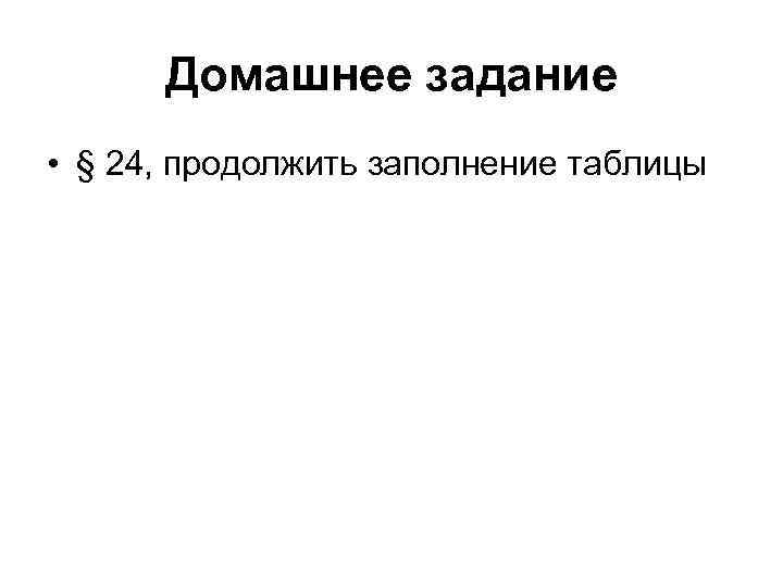  Домашнее задание • § 24, продолжить заполнение таблицы 