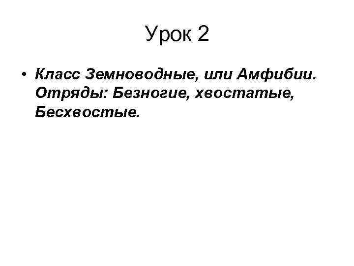    Урок 2 • Класс Земноводные, или Амфибии.  Отряды: Безногие, хвостатые,