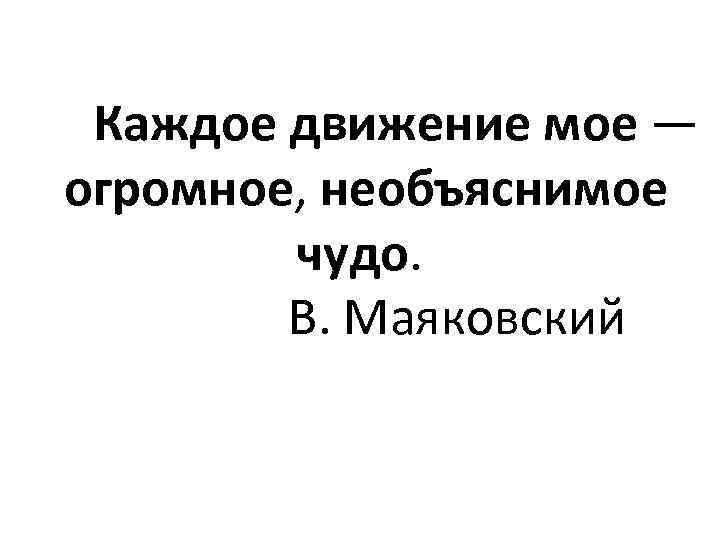  Каждое движение мое — огромное, необъяснимое    чудо.   